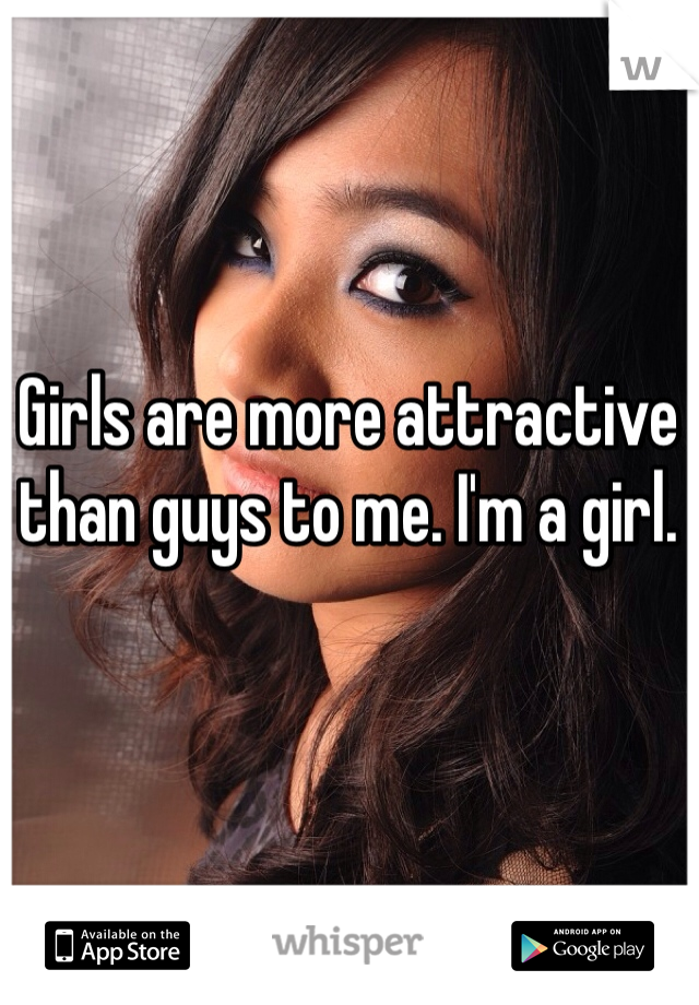 Girls are more attractive than guys to me. I'm a girl. 