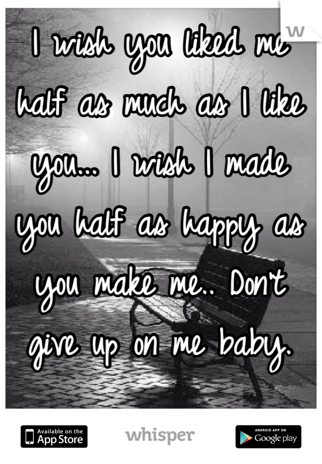 I wish you liked me half as much as I like you... I wish I made you half as happy as you make me.. Don't give up on me baby. 