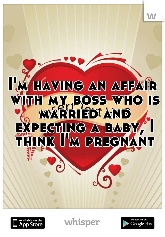 I'm having an affair with my boss who is married and expecting a baby, I think I'm pregnant