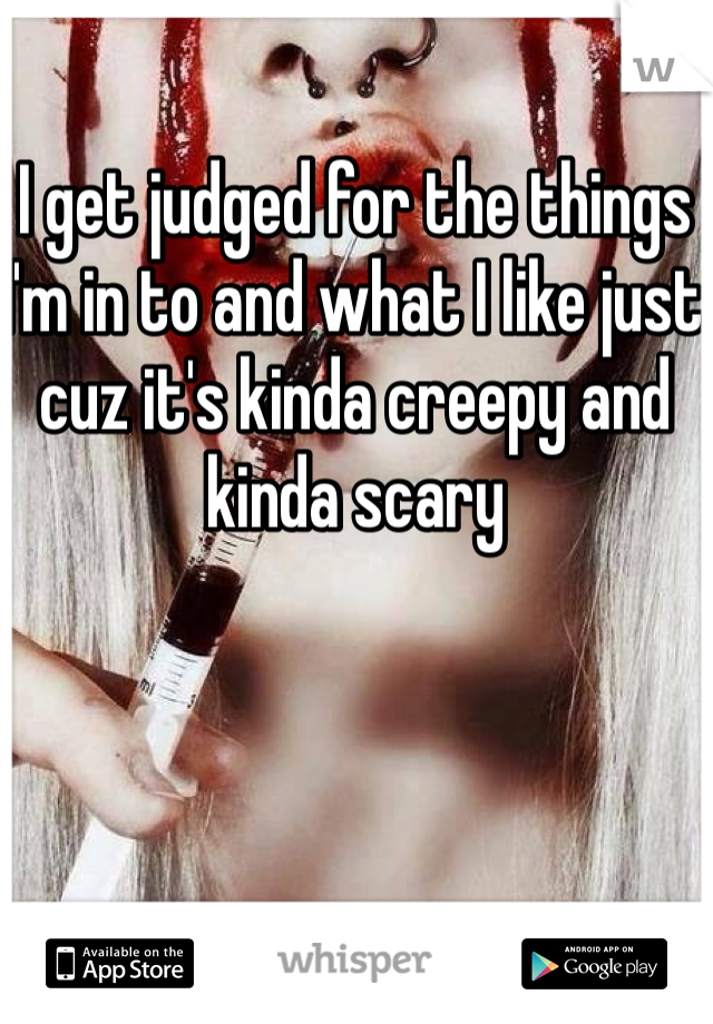 I get judged for the things I'm in to and what I like just cuz it's kinda creepy and kinda scary 