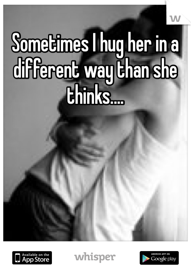 Sometimes I hug her in a different way than she thinks....
