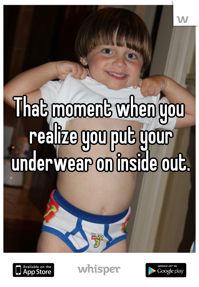 That moment when you realize you put your underwear on inside out.