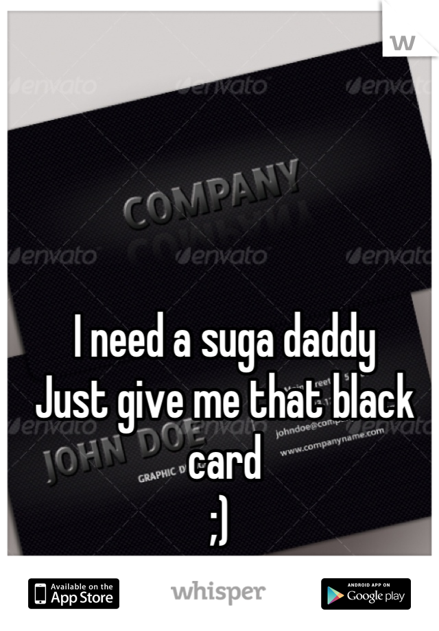 I need a suga daddy 
Just give me that black card 
;) 