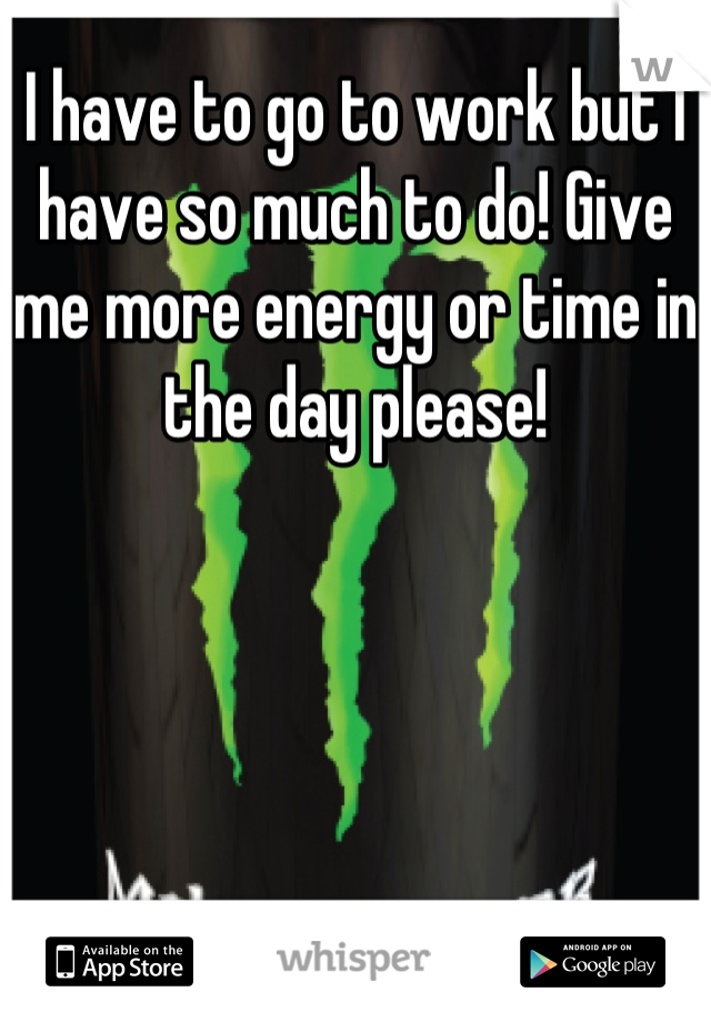 I have to go to work but I have so much to do! Give me more energy or time in the day please!
