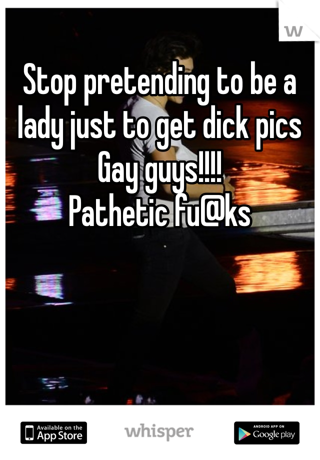 Stop pretending to be a lady just to get dick pics Gay guys!!!! 
Pathetic fu@ks