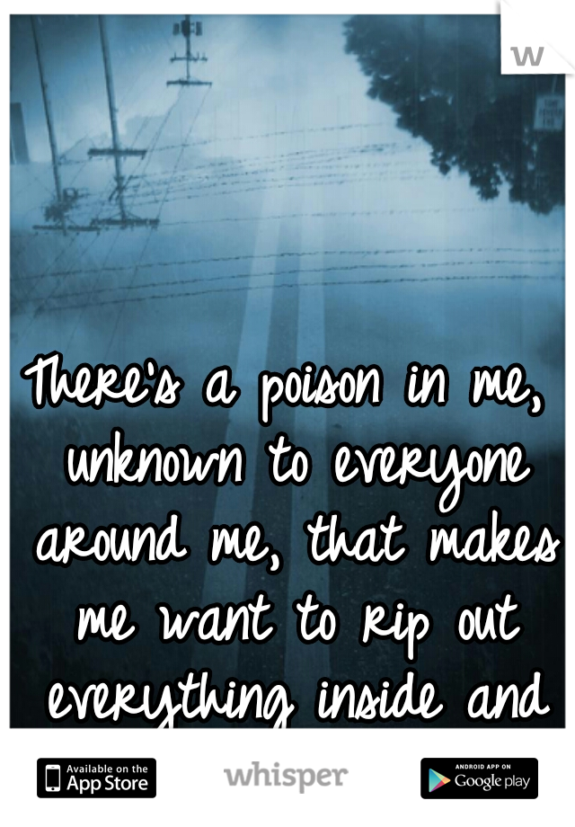 There's a poison in me, unknown to everyone around me, that makes me want to rip out everything inside and sleep.  