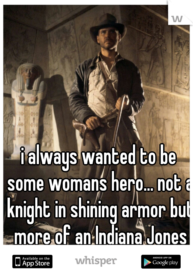 i always wanted to be some womans hero... not a knight in shining armor but more of an Indiana Jones kinda guy.