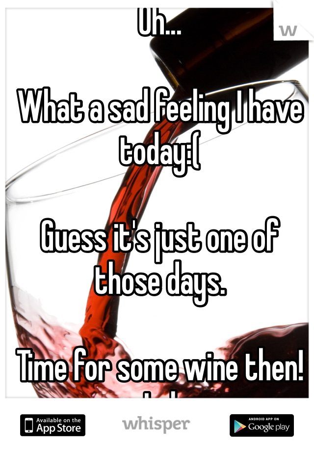 Oh...

What a sad feeling I have today:(

Guess it's just one of those days.

Time for some wine then! Lol