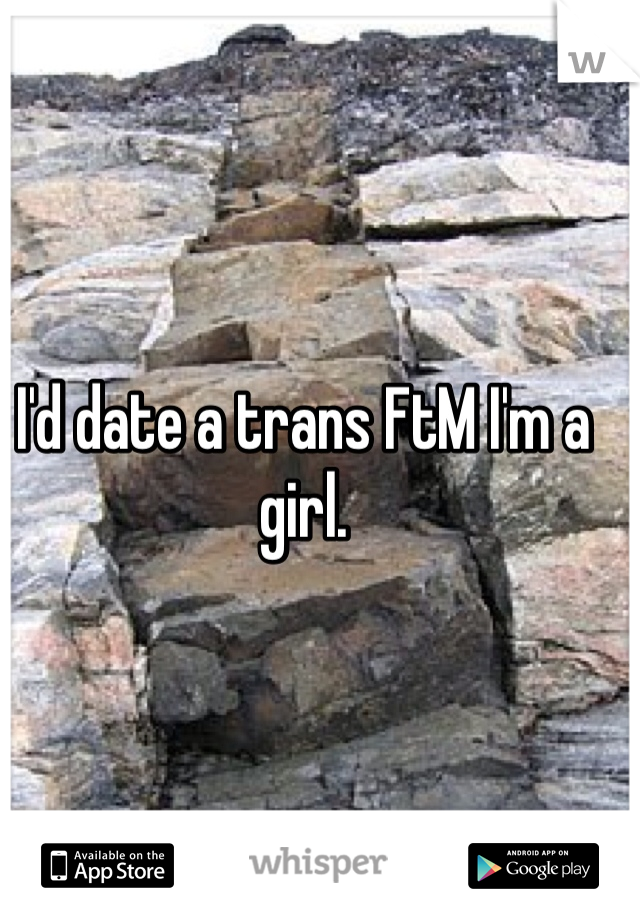 I'd date a trans FtM I'm a girl. 