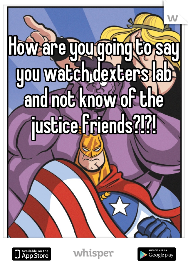 How are you going to say you watch dexters lab and not know of the justice friends?!?!