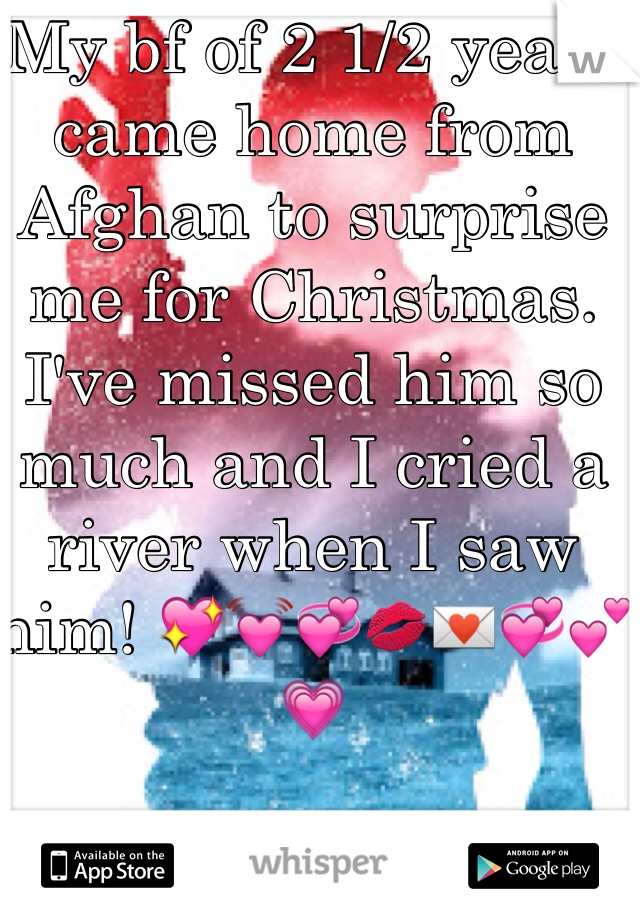 My bf of 2 1/2 years came home from Afghan to surprise me for Christmas. I've missed him so much and I cried a river when I saw him! ðŸ’–ðŸ’“ðŸ’žðŸ’‹ðŸ’ŒðŸ’žðŸ’•ðŸ’—