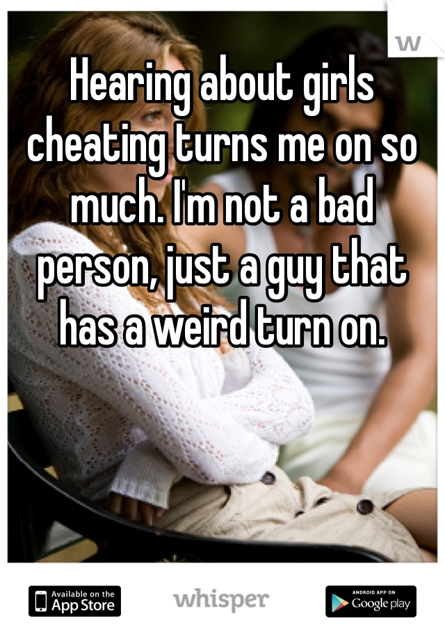 Hearing about girls cheating turns me on so much. I'm not a bad person, just a guy that has a weird turn on. 