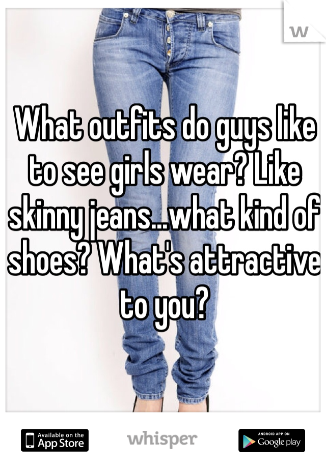 What outfits do guys like to see girls wear? Like skinny jeans...what kind of shoes? What's attractive to you?