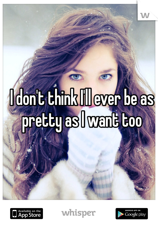 I don't think I'll ever be as pretty as I want too