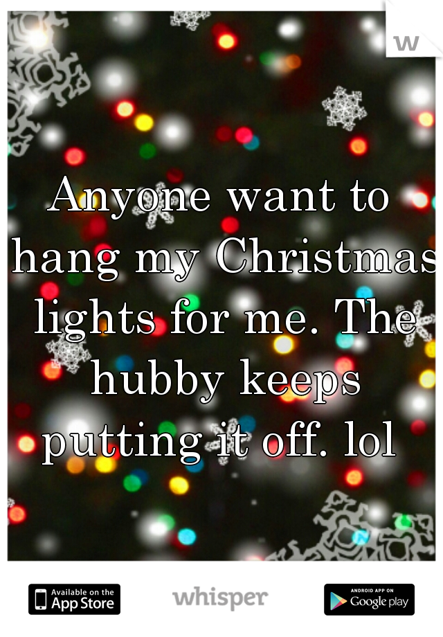 Anyone want to hang my Christmas lights for me. The hubby keeps putting it off. lol 