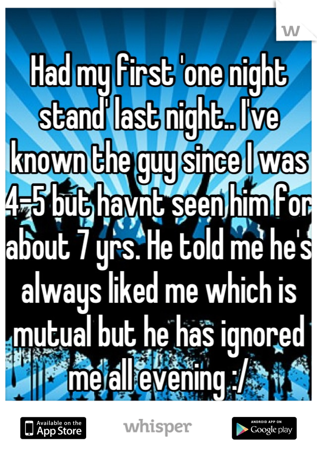 Had my first 'one night stand' last night.. I've known the guy since I was 4-5 but havnt seen him for about 7 yrs. He told me he's always liked me which is mutual but he has ignored me all evening :/