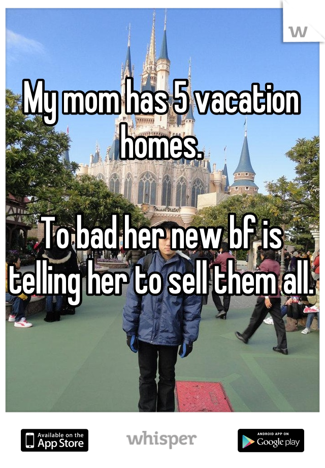 My mom has 5 vacation homes.

To bad her new bf is telling her to sell them all.

