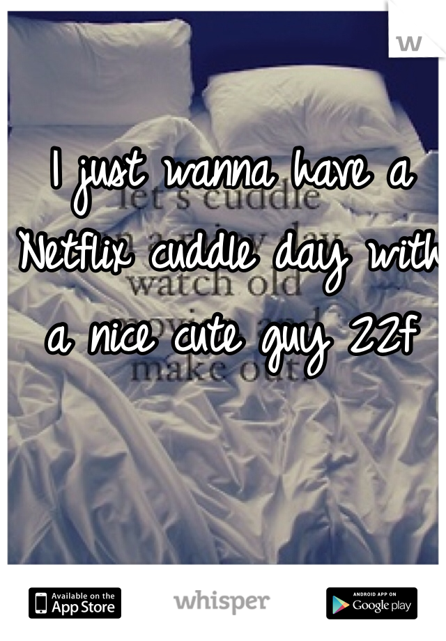 I just wanna have a Netflix cuddle day with a nice cute guy 22f