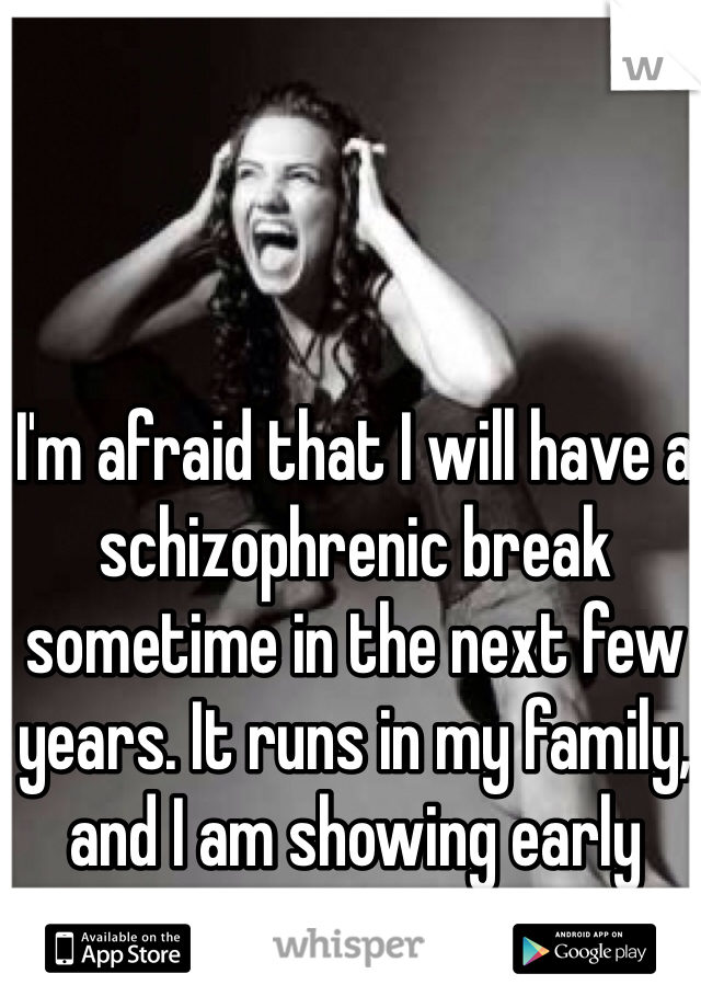 I'm afraid that I will have a schizophrenic break sometime in the next few years. It runs in my family, and I am showing early signs.