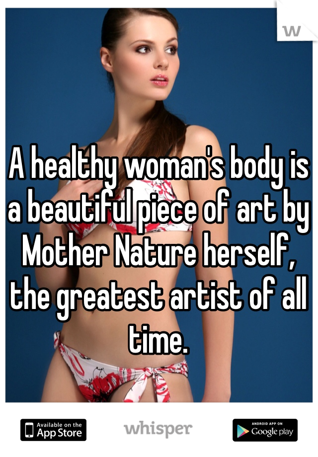 A healthy woman's body is a beautiful piece of art by Mother Nature herself, the greatest artist of all time. 