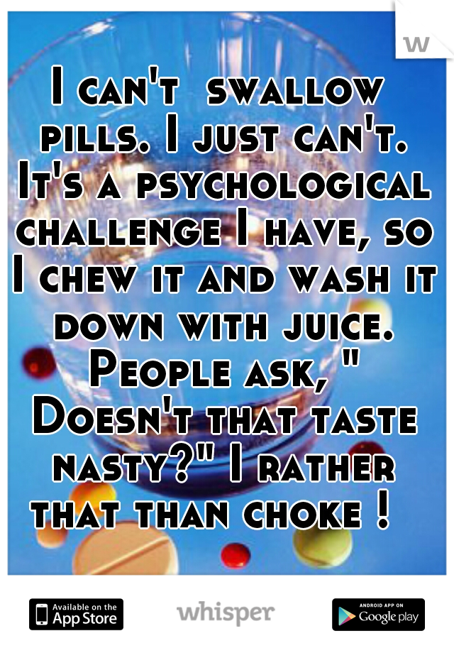 I can't  swallow pills. I just can't. It's a psychological challenge I have, so I chew it and wash it down with juice. People ask, " Doesn't that taste nasty?" I rather that than choke !  
 