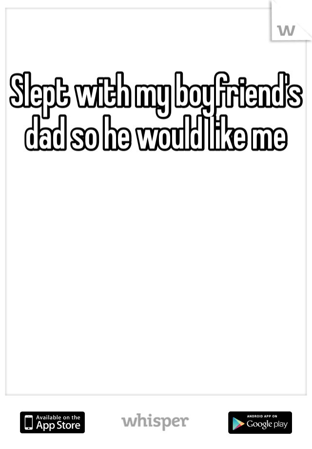 Slept with my boyfriend's dad so he would like me