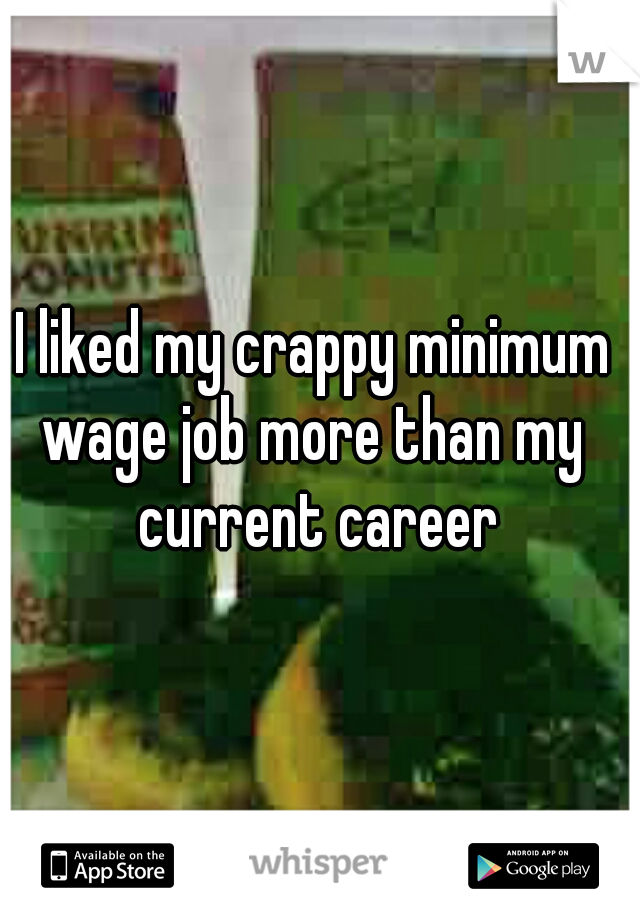 I liked my crappy minimum 
wage job more than my 
current career
