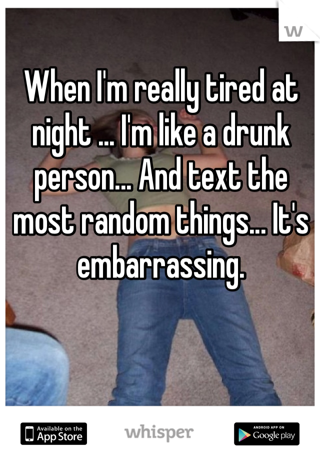 When I'm really tired at night ... I'm like a drunk person... And text the most random things... It's embarrassing. 