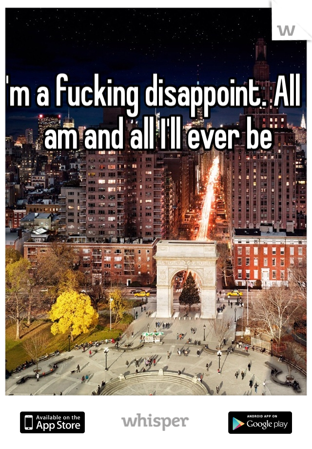 I'm a fucking disappoint. All I am and all I'll ever be 