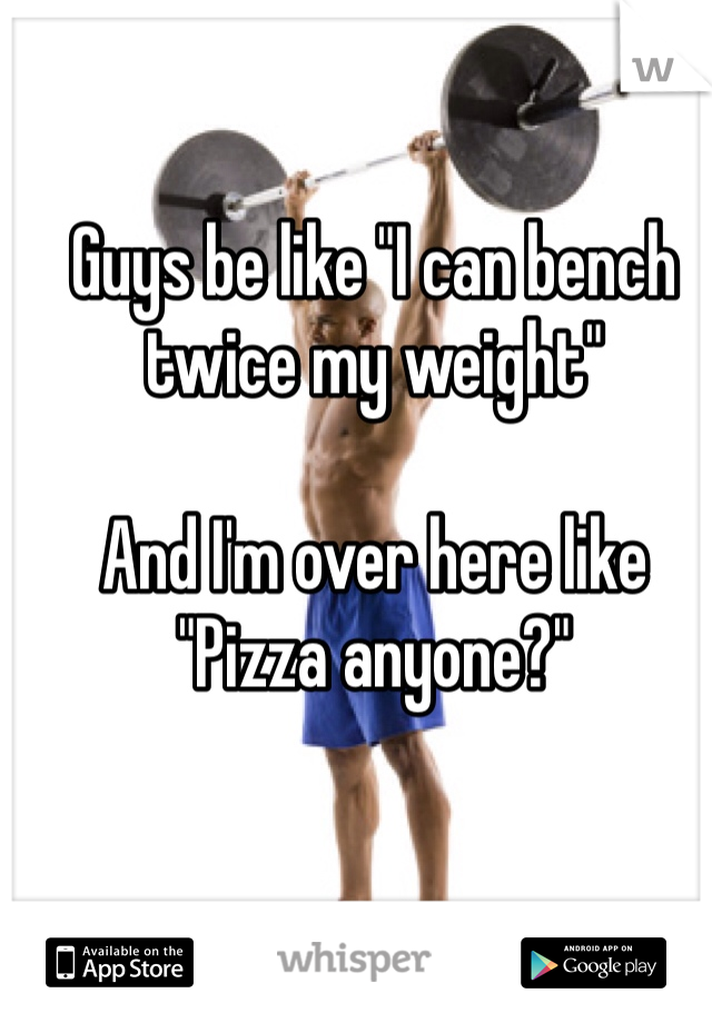 Guys be like "I can bench twice my weight"

And I'm over here like "Pizza anyone?"