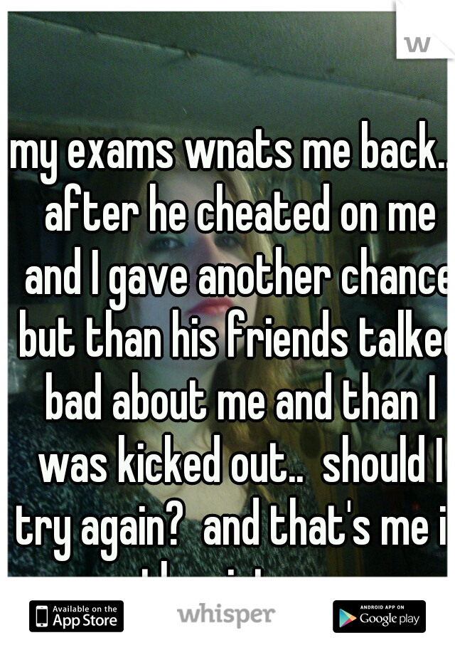 my exams wnats me back..  after he cheated on me and I gave another chance but than his friends talked bad about me and than I was kicked out..  should I try again?  and that's me in the picture 