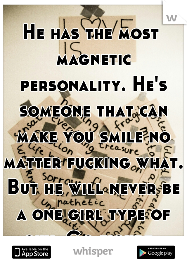 He has the most magnetic personality. He's someone that can make you smile no matter fucking what. But he will never be a one girl type of guy. Go figure. 
