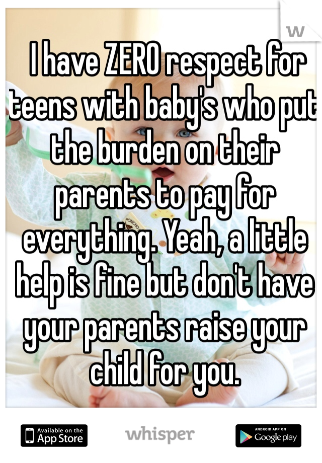  I have ZERO respect for teens with baby's who put the burden on their parents to pay for everything. Yeah, a little help is fine but don't have your parents raise your child for you. 