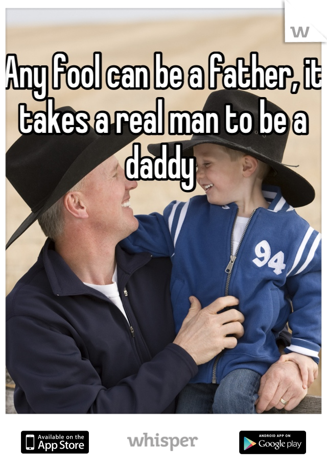 Any fool can be a father, it takes a real man to be a daddy 