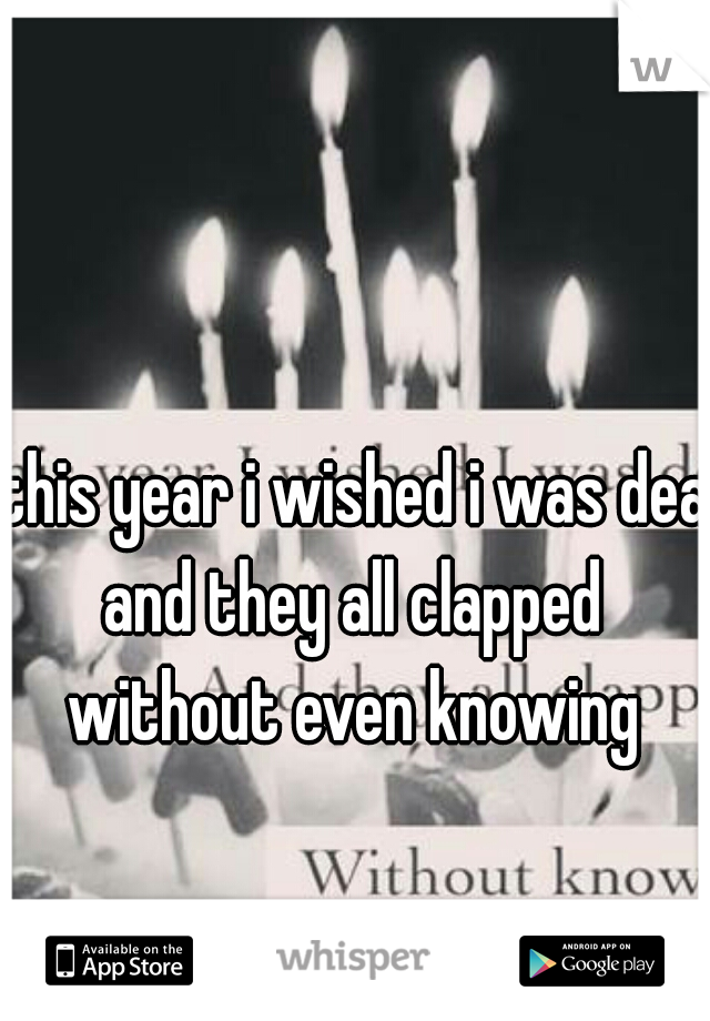 this year i wished i was dead
and they all clapped
without even knowing
