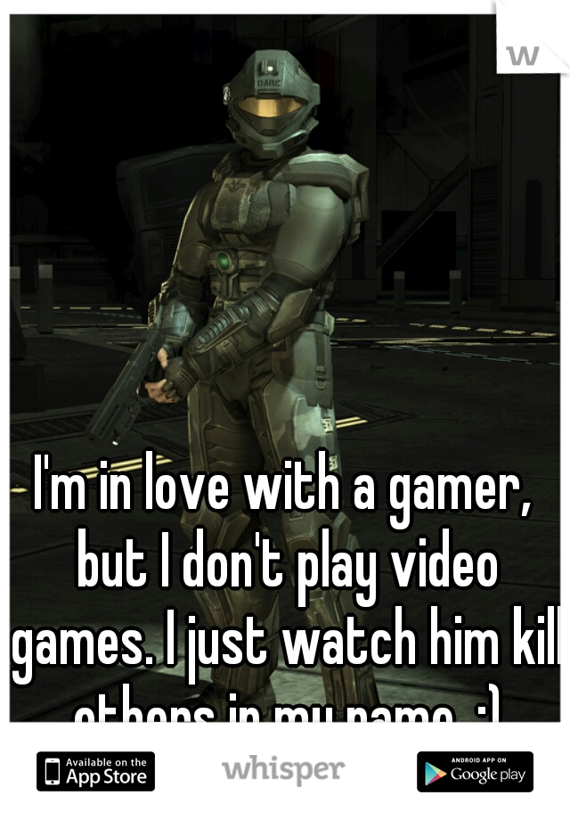 I'm in love with a gamer, but I don't play video games. I just watch him kill others in my name. :)
