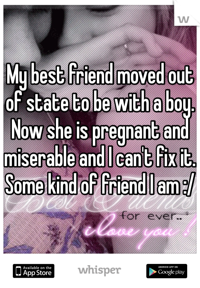 My best friend moved out of state to be with a boy. Now she is pregnant and miserable and I can't fix it.
Some kind of friend I am :/ 