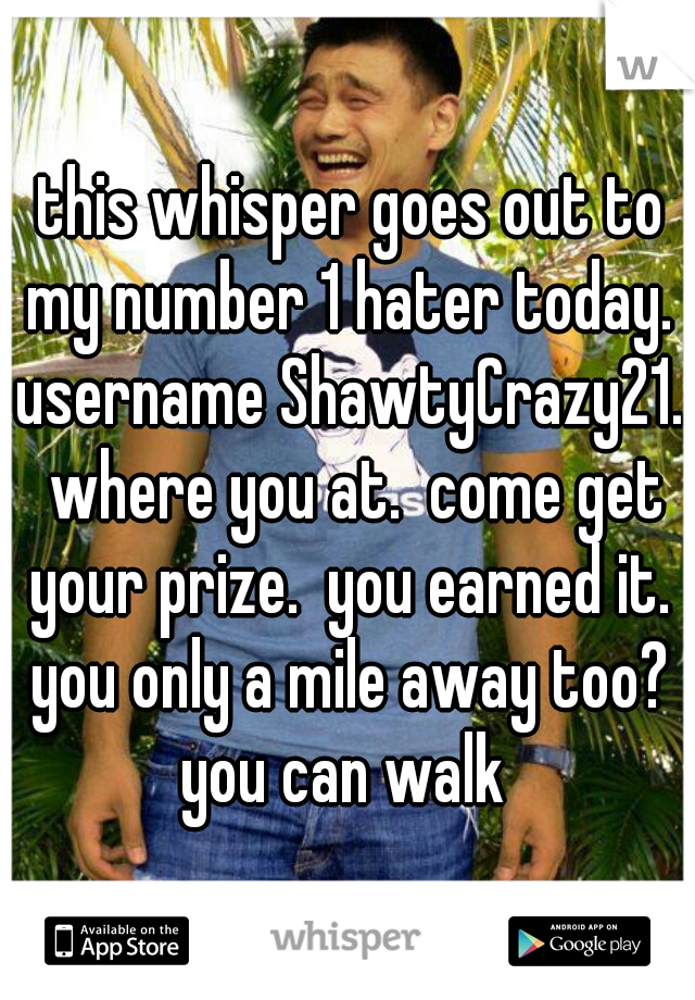 this whisper goes out to my number 1 hater today.  username ShawtyCrazy21.  where you at.  come get your prize.  you earned it.  you only a mile away too?  you can walk  