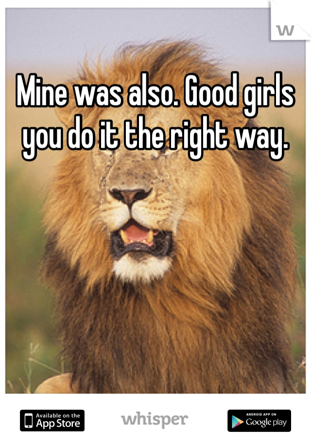 Mine was also. Good girls you do it the right way. 