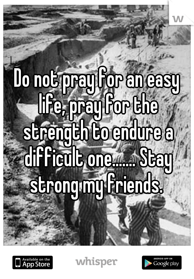 Do not pray for an easy life, pray for the strength to endure a difficult one....... Stay strong my friends. 