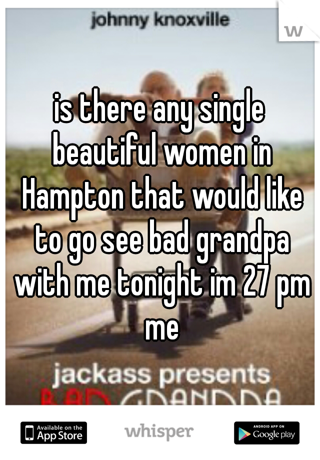 is there any single beautiful women in Hampton that would like to go see bad grandpa with me tonight im 27 pm me