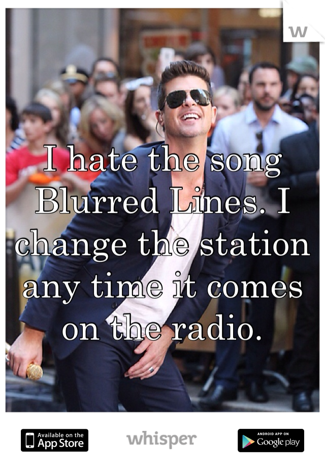 I hate the song Blurred Lines. I change the station any time it comes on the radio. 