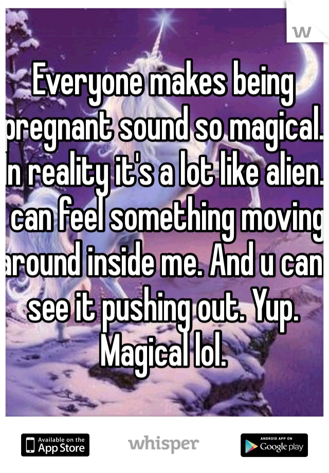 Everyone makes being pregnant sound so magical. In reality it's a lot like alien. I can feel something moving around inside me. And u can see it pushing out. Yup. Magical lol. 