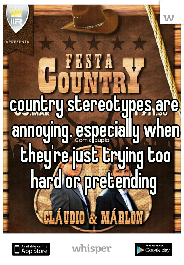 country stereotypes are annoying. especially when they're just trying too hard or pretending 
