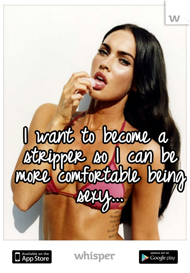 I want to become a stripper so I can be more comfortable being sexy...