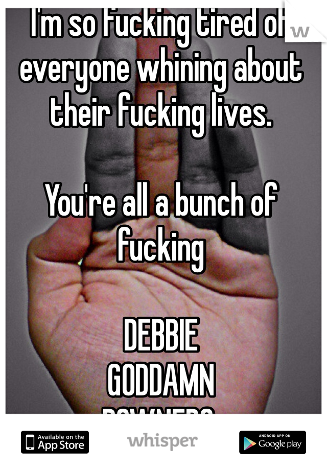 I'm so fucking tired of everyone whining about their fucking lives. 

You're all a bunch of fucking 

DEBBIE
GODDAMN
DOWNERS. 