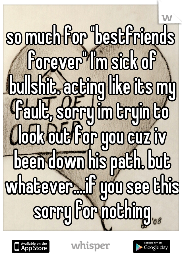 so much for "bestfriends forever" I'm sick of bullshit. acting like its my fault, sorry im tryin to look out for you cuz iv been down his path. but whatever....if you see this sorry for nothing