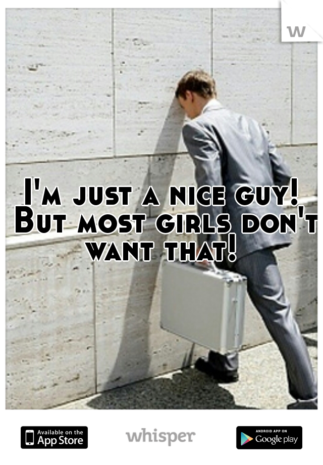I'm just a nice guy! But most girls don't want that! 