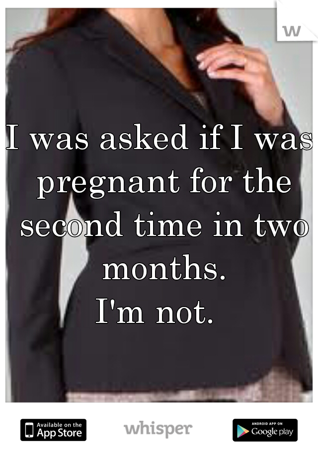 I was asked if I was pregnant for the second time in two months.
I'm not. 
