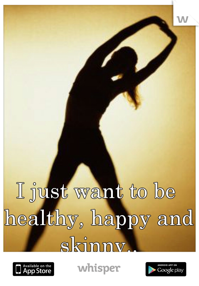 I just want to be healthy, happy and skinny..